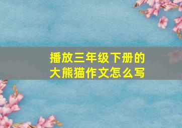 播放三年级下册的大熊猫作文怎么写