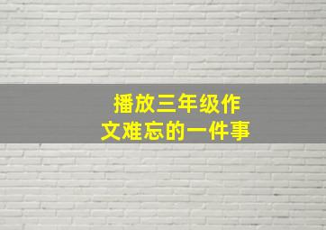 播放三年级作文难忘的一件事