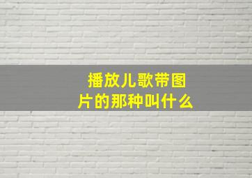 播放儿歌带图片的那种叫什么