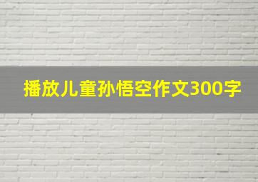 播放儿童孙悟空作文300字