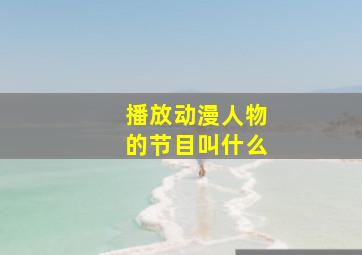 播放动漫人物的节目叫什么