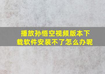 播放孙悟空视频版本下载软件安装不了怎么办呢