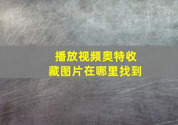 播放视频奥特收藏图片在哪里找到