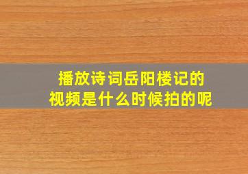 播放诗词岳阳楼记的视频是什么时候拍的呢