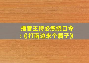 播音主持必练绕口令:《打南边来个瘸子》