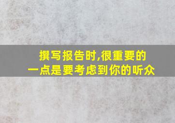 撰写报告时,很重要的一点是要考虑到你的听众