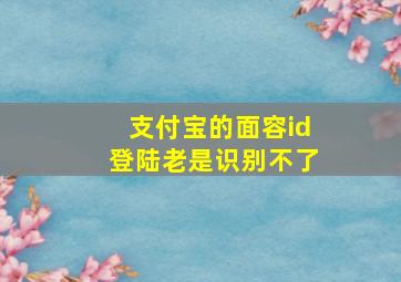 支付宝的面容id登陆老是识别不了