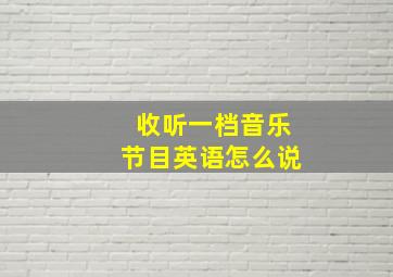 收听一档音乐节目英语怎么说