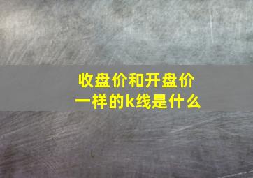 收盘价和开盘价一样的k线是什么