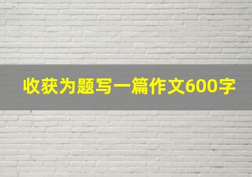 收获为题写一篇作文600字