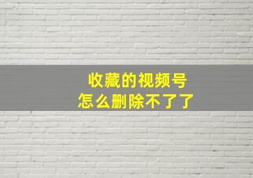 收藏的视频号怎么删除不了了