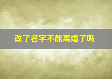 改了名字不能离婚了吗