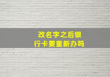 改名字之后银行卡要重新办吗