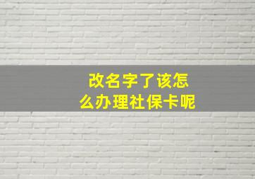 改名字了该怎么办理社保卡呢