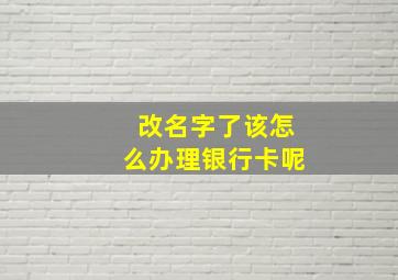 改名字了该怎么办理银行卡呢