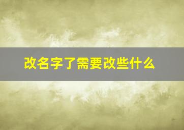 改名字了需要改些什么