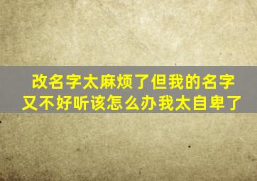 改名字太麻烦了但我的名字又不好听该怎么办我太自卑了