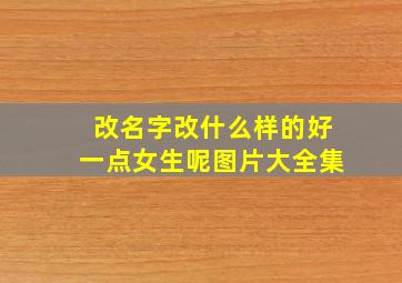 改名字改什么样的好一点女生呢图片大全集