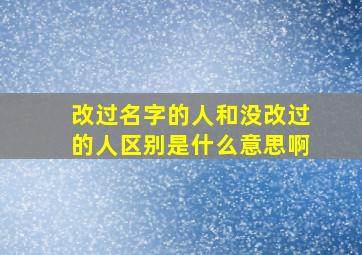 改过名字的人和没改过的人区别是什么意思啊