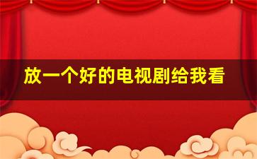 放一个好的电视剧给我看