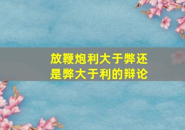 放鞭炮利大于弊还是弊大于利的辩论