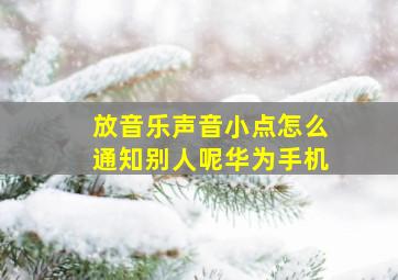 放音乐声音小点怎么通知别人呢华为手机