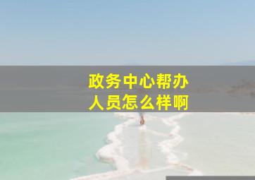 政务中心帮办人员怎么样啊