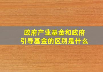 政府产业基金和政府引导基金的区别是什么