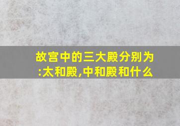 故宫中的三大殿分别为:太和殿,中和殿和什么