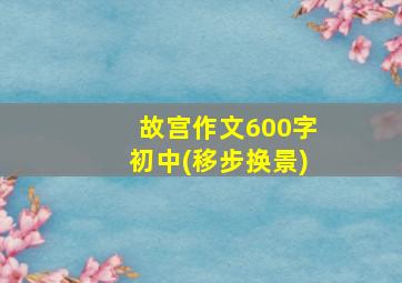 故宫作文600字初中(移步换景)