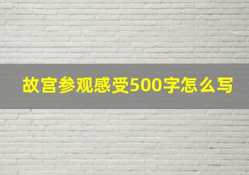 故宫参观感受500字怎么写