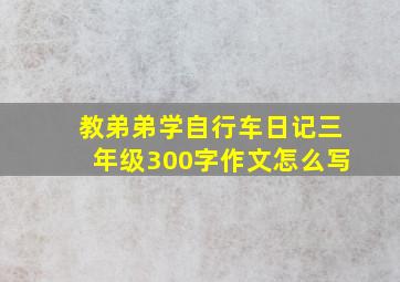 教弟弟学自行车日记三年级300字作文怎么写