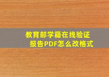 教育部学籍在线验证报告PDF怎么改格式