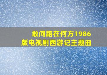 敢问路在何方1986版电视剧西游记主题曲