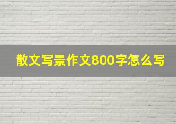 散文写景作文800字怎么写