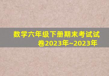 数学六年级下册期末考试试卷2023年~2023年