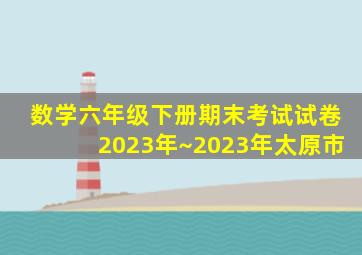 数学六年级下册期末考试试卷2023年~2023年太原市