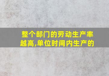 整个部门的劳动生产率越高,单位时间内生产的