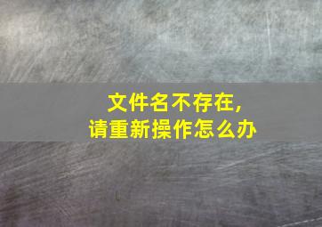 文件名不存在,请重新操作怎么办