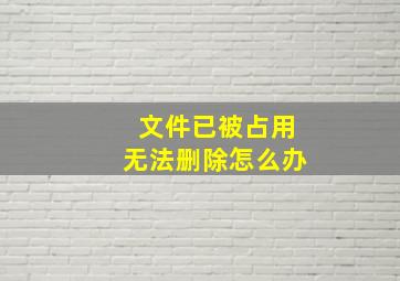 文件已被占用无法删除怎么办