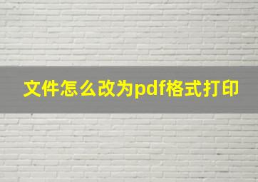 文件怎么改为pdf格式打印