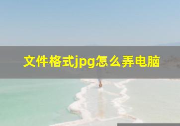 文件格式jpg怎么弄电脑