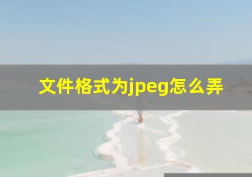 文件格式为jpeg怎么弄