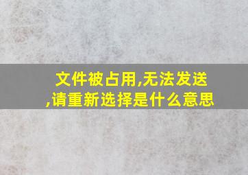 文件被占用,无法发送,请重新选择是什么意思