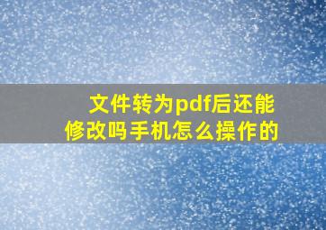 文件转为pdf后还能修改吗手机怎么操作的