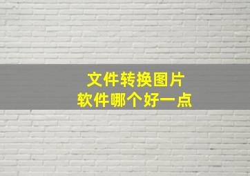 文件转换图片软件哪个好一点