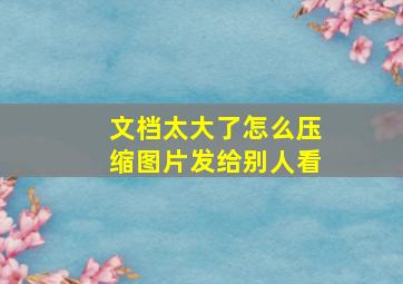 文档太大了怎么压缩图片发给别人看