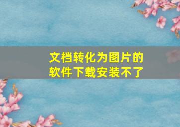 文档转化为图片的软件下载安装不了