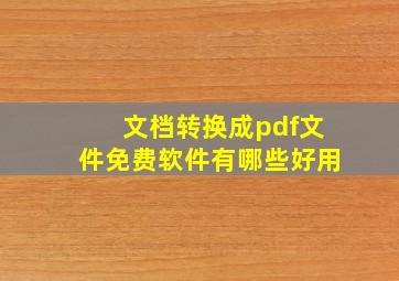 文档转换成pdf文件免费软件有哪些好用