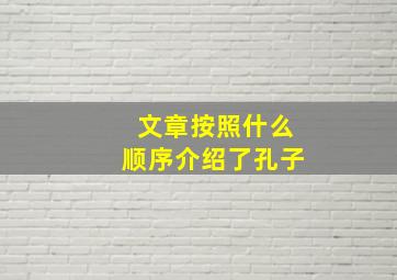 文章按照什么顺序介绍了孔子